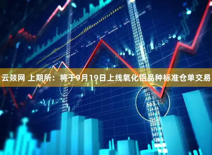 云燚网 上期所：将于9月19日上线氧化铝品种标准仓单交易