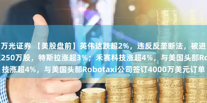 万光证券 【美股盘前】英伟达跌超2%，违反反垄断法，被进一步调查；马斯克买入超250万股，特斯拉涨超3%；禾赛科技涨超4%，与美国头部Robotaxi公司签订4000万美元订单