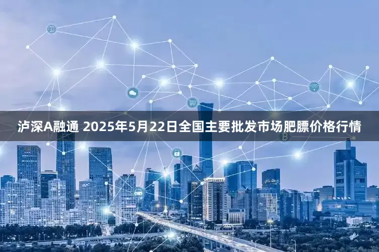 泸深A融通 2025年5月22日全国主要批发市场肥膘价格行情