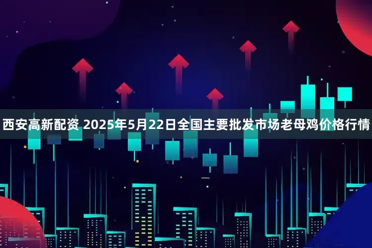 西安高新配资 2025年5月22日全国主要批发市场老母鸡价格行情