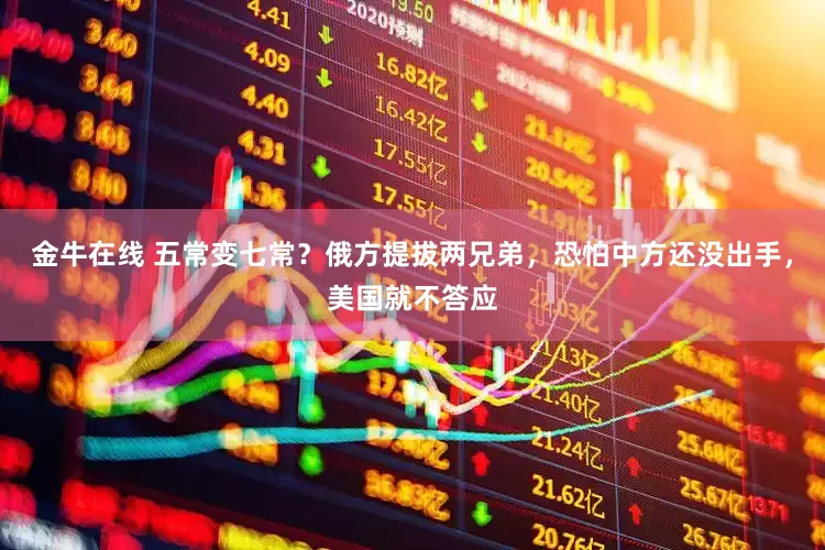 金牛在线 五常变七常？俄方提拔两兄弟，恐怕中方还没出手，美国就不答应