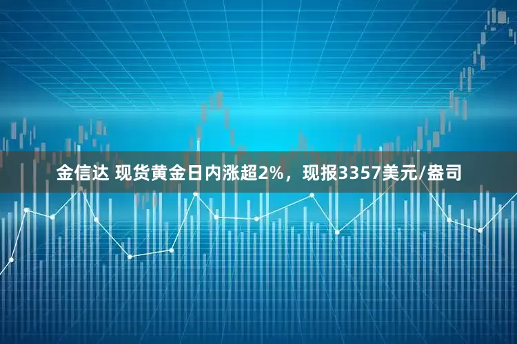 金信达 现货黄金日内涨超2%，现报3357美元/盎司