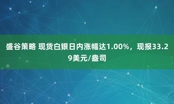 盛谷策略 现货白银日内涨幅达1.00%，现报33.29美元/盎司