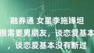 融券通 女星李施嬅坦言长大后很需要男朋友,谈恋爱基本没有断过