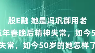 股E融 她是冯巩御用老婆,连登五年春晚后精神失常,如今50岁的她怎样了