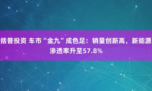 括普投资 车市“金九”成色足:销量创新高,新能源渗透率升至57.8%